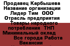Продавец Карбышева › Название организации ­ Лидер Тим, ООО › Отрасль предприятия ­ Товары народного потребления (ТНП) › Минимальный оклад ­ 25 000 - Все города Работа » Вакансии   . Челябинская обл.,Снежинск г.